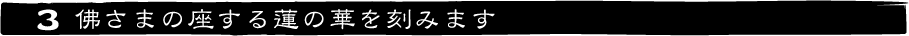 ３佛さまの座する蓮の華を刻みます